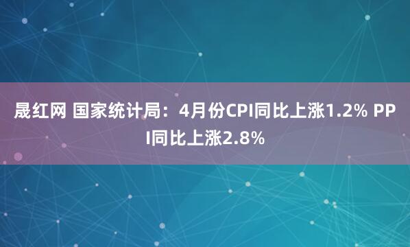 晟红网 国家统计局：4月份CPI同比上涨1.2% PPI同比上涨2.8%