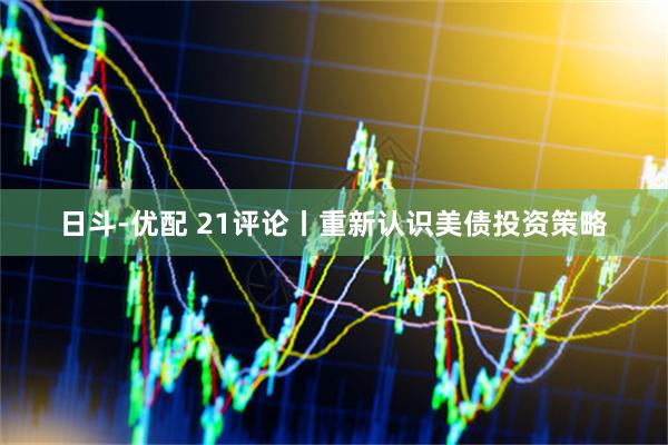 日斗-优配 21评论丨重新认识美债投资策略