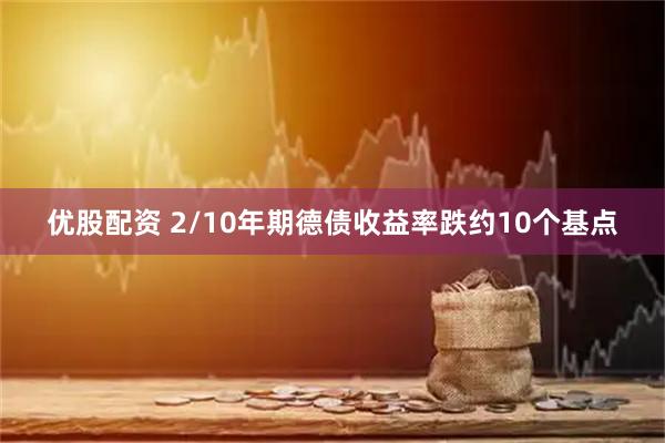 优股配资 2/10年期德债收益率跌约10个基点