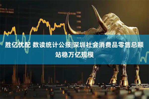 胜亿优配 数读统计公报|深圳社会消费品零售总额站稳万亿规模