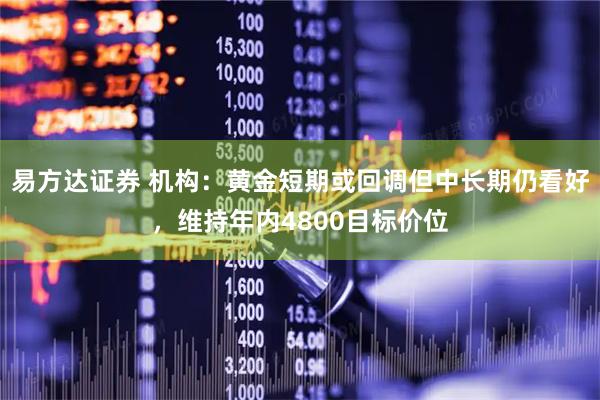 易方达证券 机构：黄金短期或回调但中长期仍看好，维持年内4800目标价位