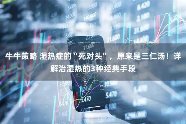 牛牛策略 湿热症的“死对头”，原来是三仁汤！详解治湿热的3种经典手段