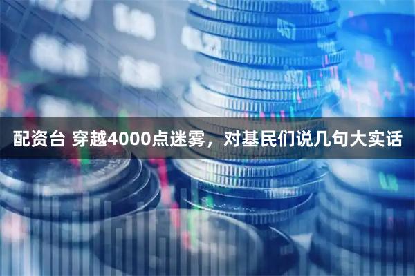 配资台 穿越4000点迷雾，对基民们说几句大实话