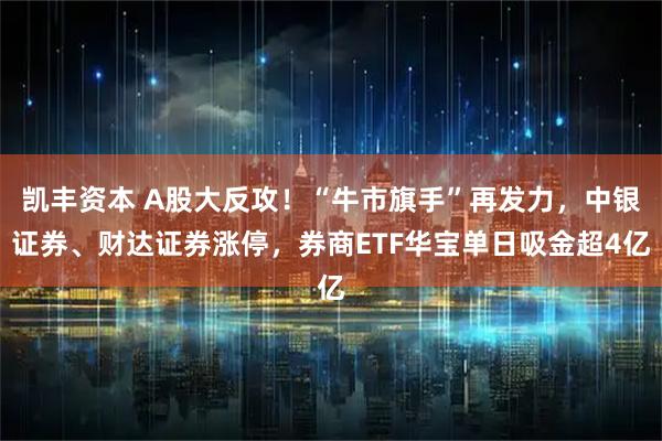 凯丰资本 A股大反攻！“牛市旗手”再发力，中银证券、财达证券涨停，券商ETF华宝单日吸金超4亿