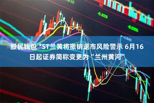 股民钱包 *ST兰黄将撤销退市风险警示 6月16日起证券简称变更为“兰州黄河”