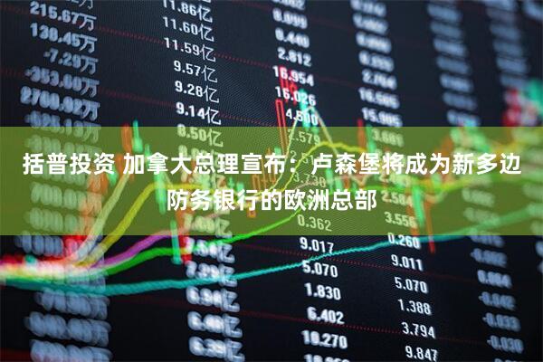 括普投资 加拿大总理宣布：卢森堡将成为新多边防务银行的欧洲总部