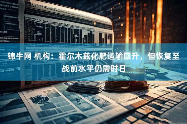 锦牛网 机构：霍尔木兹化肥运输回升，但恢复至战前水平仍需时日