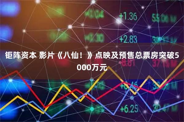 钜阵资本 影片《八仙！》点映及预售总票房突破5000万元