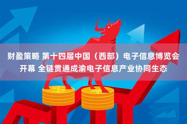 财盈策略 第十四届中国（西部）电子信息博览会开幕 全链贯通成渝电子信息产业协同生态
