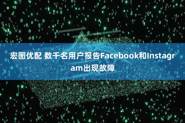 宏图优配 数千名用户报告Facebook和Instagram出现故障