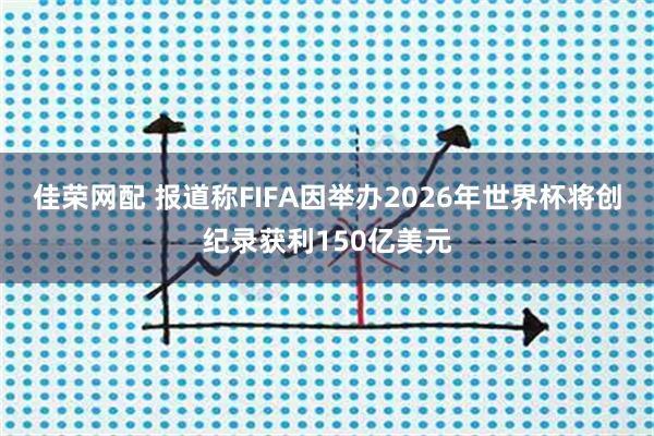 佳荣网配 报道称FIFA因举办2026年世界杯将创纪录获利150亿美元