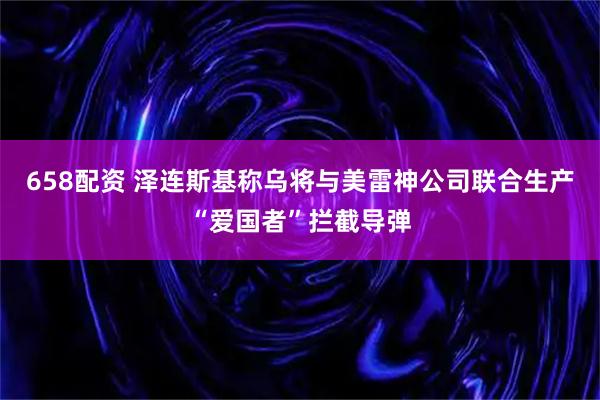 658配资 泽连斯基称乌将与美雷神公司联合生产“爱国者”拦截导弹