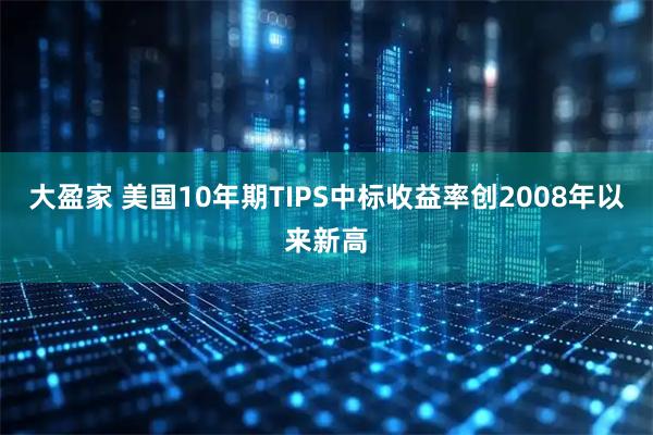 大盈家 美国10年期TIPS中标收益率创2008年以来新高