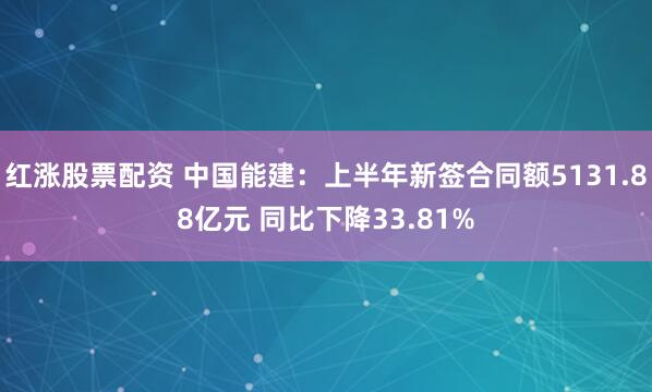 红涨股票配资 中国能建：上半年新签合同额5131.88亿元 同比下降33.81%