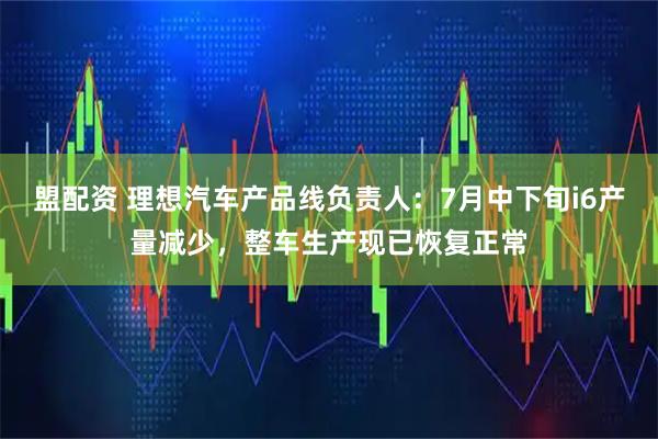 盟配资 理想汽车产品线负责人：7月中下旬i6产量减少，整车生产现已恢复正常