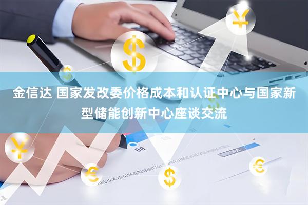 金信达 国家发改委价格成本和认证中心与国家新型储能创新中心座谈交流