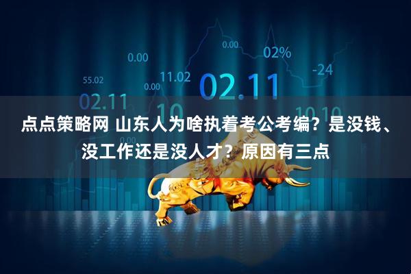 点点策略网 山东人为啥执着考公考编？是没钱、没工作还是没人才？原因有三点