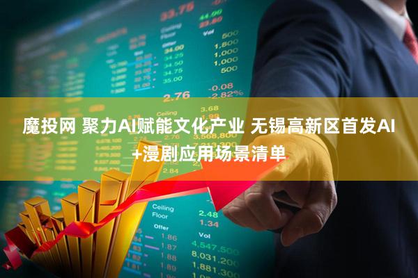 魔投网 聚力AI赋能文化产业 无锡高新区首发AI+漫剧应用场景清单