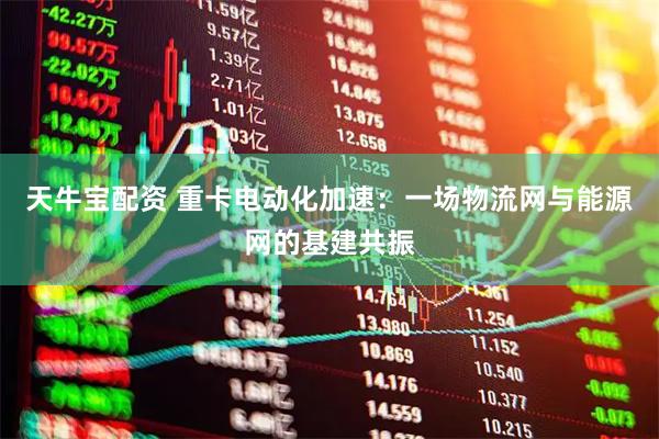 天牛宝配资 重卡电动化加速：一场物流网与能源网的基建共振