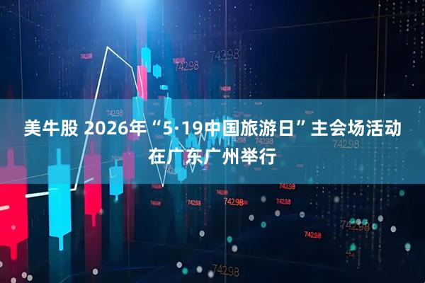 美牛股 2026年“5·19中国旅游日”主会场活动在广东广州举行
