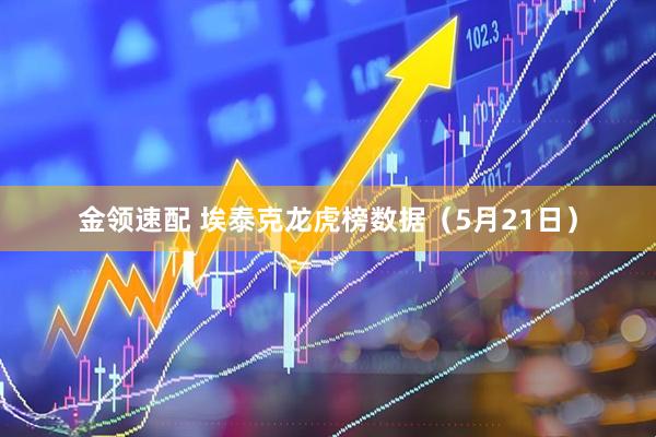 金领速配 埃泰克龙虎榜数据（5月21日）