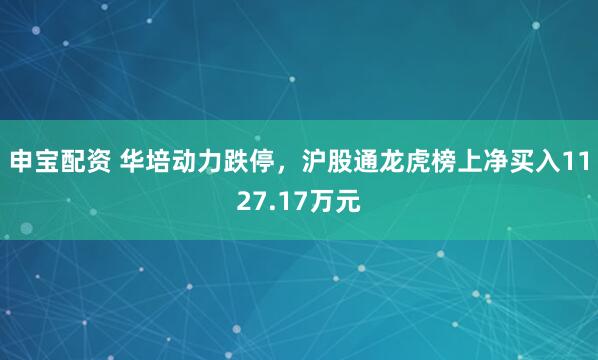 申宝配资 华培动力跌停，沪股通龙虎榜上净买入1127.17万元