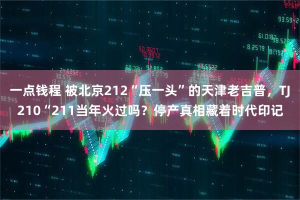 一点钱程 被北京212“压一头”的天津老吉普，TJ210“211当年火过吗？停产真相藏着时代印记