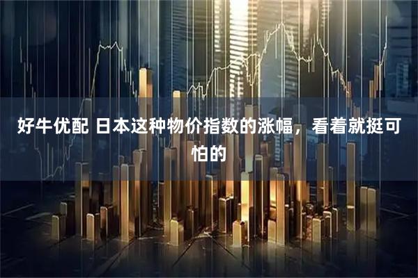 好牛优配 日本这种物价指数的涨幅，看着就挺可怕的
