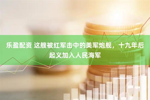 乐盈配资 这艘被红军击中的美军炮舰，十九年后起义加入人民海军