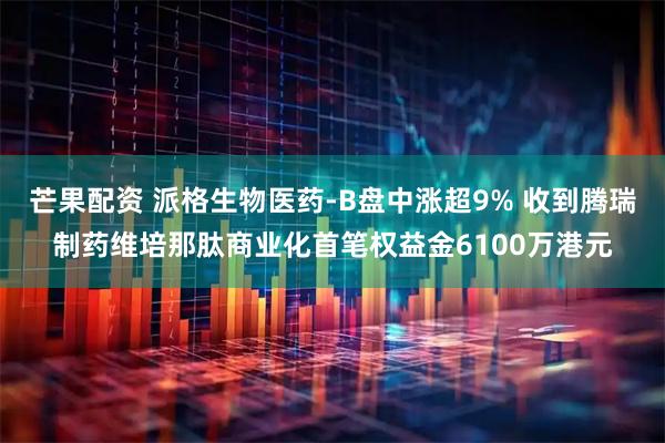 芒果配资 派格生物医药-B盘中涨超9% 收到腾瑞制药维培那肽商业化首笔权益金6100万港元