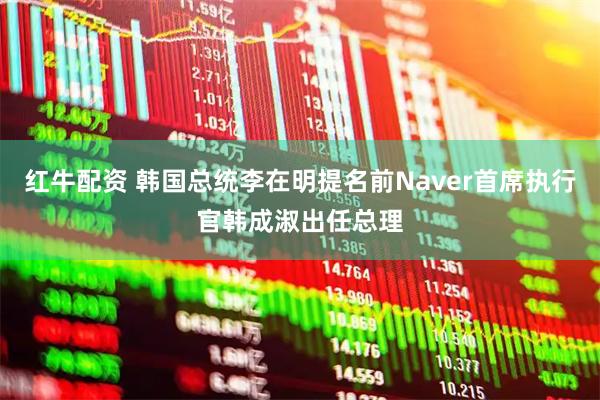 红牛配资 韩国总统李在明提名前Naver首席执行官韩成淑出任总理