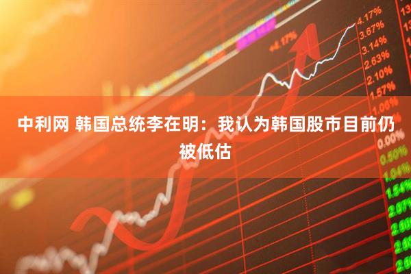 中利网 韩国总统李在明：我认为韩国股市目前仍被低估