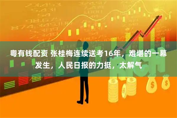 粤有钱配资 张桂梅连续送考16年,难堪的一幕发生,人民日报的力挺,太解气