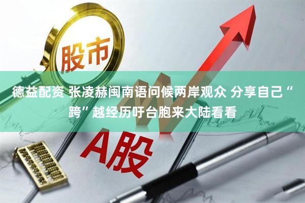 德益配资 张凌赫闽南语问候两岸观众 分享自己“跨”越经历吁台胞来大陆看看
