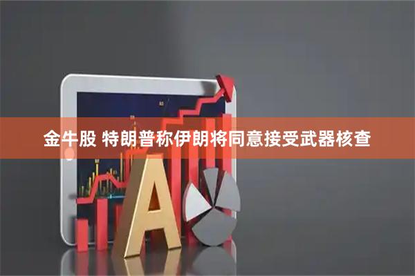 金牛股 特朗普称伊朗将同意接受武器核查