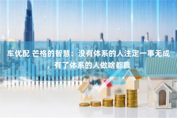 车优配 芒格的智慧：没有体系的人注定一事无成，有了体系的人做啥都赢