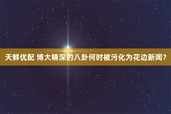 天鲜优配 博大精深的八卦何时被污化为花边新闻？