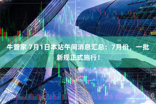 牛管家 7月1日本站午间消息汇总：7月份，一批新规正式施行！