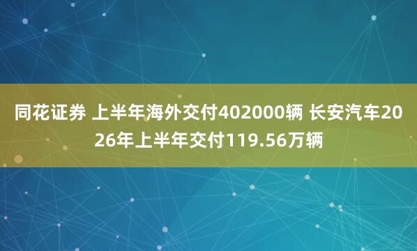 同花证券 上半年海外交付402000辆 长安汽车2026年上半年交付119.56万辆