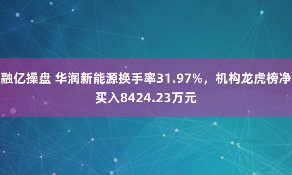 融亿操盘 华润新能源换手率31.97%，机构龙虎榜净买入8424.23万元