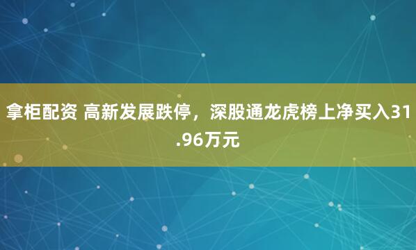 拿柜配资 高新发展跌停，深股通龙虎榜上净买入31.96万元