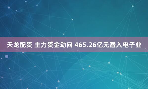 天龙配资 主力资金动向 465.26亿元潜入电子业