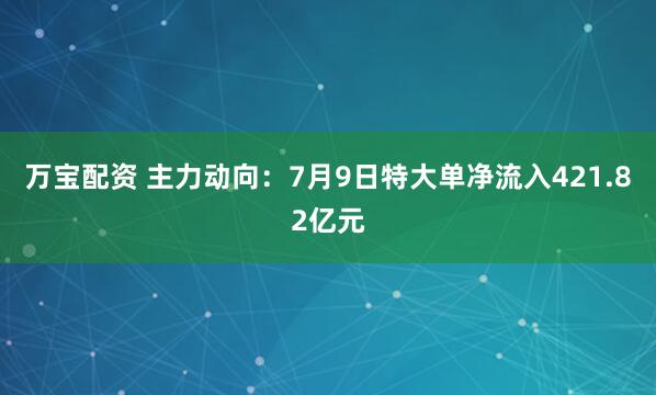 万宝配资 主力动向：7月9日特大单净流入421.82亿元