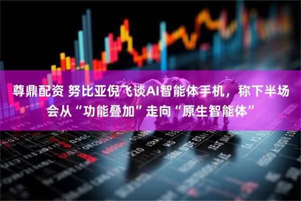 尊鼎配资 努比亚倪飞谈AI智能体手机，称下半场会从“功能叠加”走向“原生智能体”