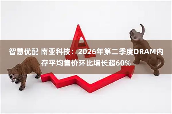 智慧优配 南亚科技：2026年第二季度DRAM内存平均售价环比增长超60%