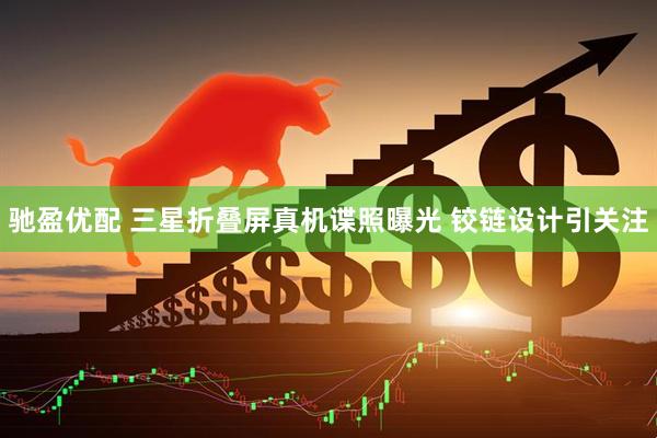 驰盈优配 三星折叠屏真机谍照曝光 铰链设计引关注