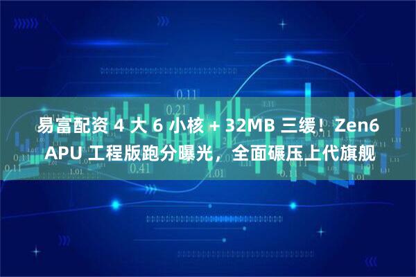 易富配资 4 大 6 小核 + 32MB 三缓！Zen6 APU 工程版跑分曝光，全面碾压上代旗舰