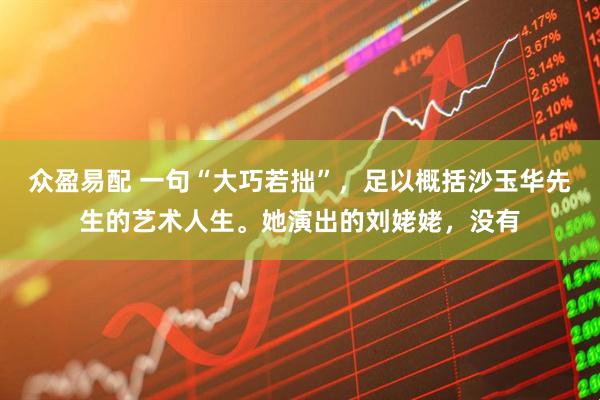 众盈易配 一句“大巧若拙”，足以概括沙玉华先生的艺术人生。她演出的刘姥姥，没有