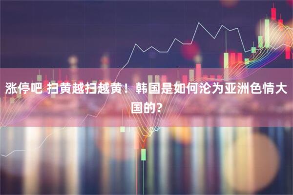 涨停吧 扫黄越扫越黄！韩国是如何沦为亚洲色情大国的？