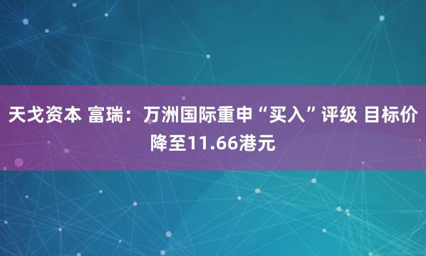 天戈资本 富瑞：万洲国际重申“买入”评级 目标价降至11.66港元